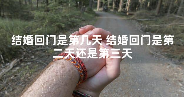 结婚回门是第几天 结婚回门是第二天还是第三天